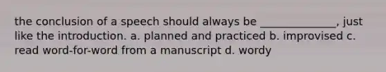 the conclusion of a speech should always be ______________, just like the introduction. a. planned and practiced b. improvised c. read word-for-word from a manuscript d. wordy