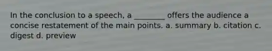 In the conclusion to a speech, a ________ offers the audience a concise restatement of the main points. a. summary b. citation c. digest d. preview