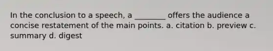 In the conclusion to a speech, a ________ offers the audience a concise restatement of the main points. a. citation b. preview c. summary d. digest