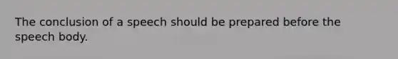 The conclusion of a speech should be prepared before the speech body.