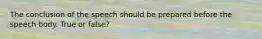 The conclusion of the speech should be prepared before the speech body. True or false?
