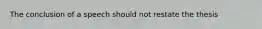 The conclusion of a speech should not restate the thesis