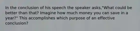 In the conclusion of his speech the speaker asks,"What could be better than that? Imagine how much money you can save in a year?" This accomplishes which purpose of an effective conclusion?