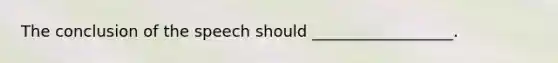 The conclusion of the speech should __________________.