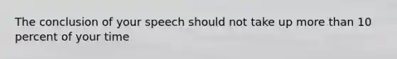 The conclusion of your speech should not take up more than 10 percent of your time