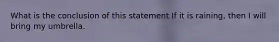 What is the conclusion of this statement If it is raining, then I will bring my umbrella.