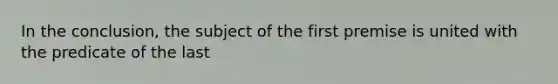 In the conclusion, the subject of the first premise is united with the predicate of the last