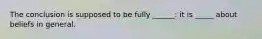 The conclusion is supposed to be fully ______: it is _____ about beliefs in general.