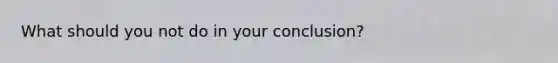 What should you not do in your conclusion?