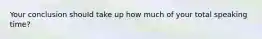 Your conclusion should take up how much of your total speaking time?