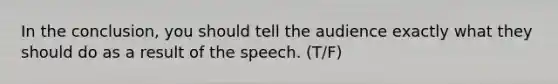 In the conclusion, you should tell the audience exactly what they should do as a result of the speech. (T/F)