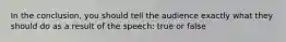 In the conclusion, you should tell the audience exactly what they should do as a result of the speech: true or false