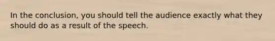 In the conclusion, you should tell the audience exactly what they should do as a result of the speech.