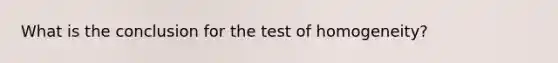 What is the conclusion for the test of homogeneity?