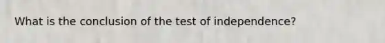 What is the conclusion of the test of independence?