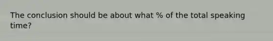 The conclusion should be about what % of the total speaking time?