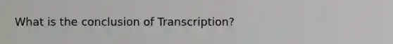 What is the conclusion of Transcription?