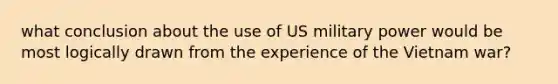 what conclusion about the use of US military power would be most logically drawn from the experience of the Vietnam war?