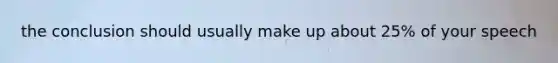 the conclusion should usually make up about 25% of your speech