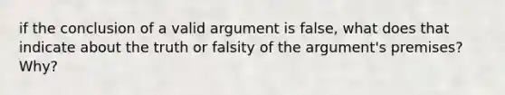 if the conclusion of a valid argument is false, what does that indicate about the truth or falsity of the argument's premises? Why?