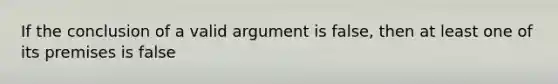 If the conclusion of a valid argument is false, then at least one of its premises is false