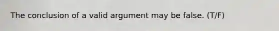 The conclusion of a valid argument may be false. (T/F)