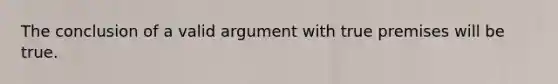 The conclusion of a valid argument with true premises will be true.