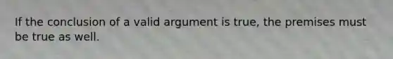 If the conclusion of a valid argument is true, the premises must be true as well.