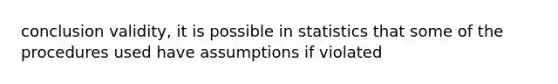 conclusion validity, it is possible in statistics that some of the procedures used have assumptions if violated