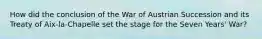 How did the conclusion of the War of Austrian Succession and its Treaty of Aix-la-Chapelle set the stage for the Seven Years' War?