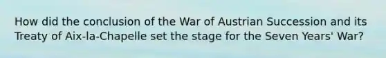 How did the conclusion of the War of Austrian Succession and its Treaty of Aix-la-Chapelle set the stage for the Seven Years' War?