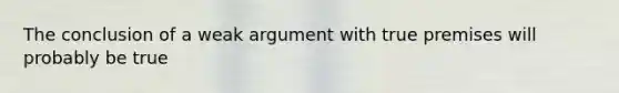 The conclusion of a weak argument with true premises will probably be true