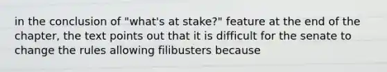 in the conclusion of "what's at stake?" feature at the end of the chapter, the text points out that it is difficult for the senate to change the rules allowing filibusters because