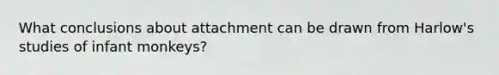 What conclusions about attachment can be drawn from Harlow's studies of infant monkeys?