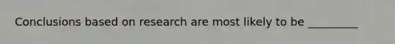 Conclusions based on research are most likely to be _________