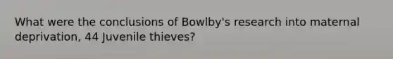 What were the conclusions of Bowlby's research into maternal deprivation, 44 Juvenile thieves?