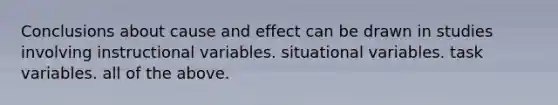 Conclusions about cause and effect can be drawn in studies involving instructional variables. situational variables. task variables. all of the above.