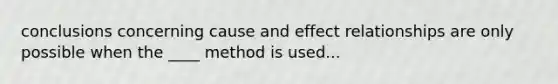 conclusions concerning cause and effect relationships are only possible when the ____ method is used...