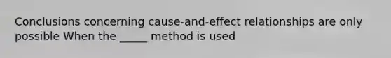 Conclusions concerning cause-and-effect relationships are only possible When the _____ method is used