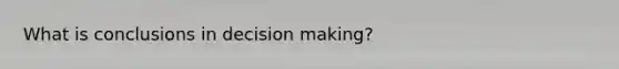 What is conclusions in decision making?