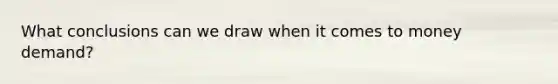 What conclusions can we draw when it comes to money​ demand?