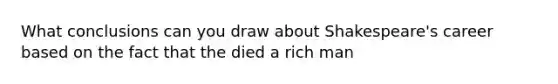 What conclusions can you draw about Shakespeare's career based on the fact that the died a rich man