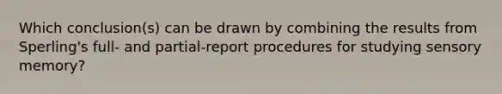 Which conclusion(s) can be drawn by combining the results from Sperling's full- and partial-report procedures for studying sensory memory?