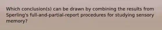 Which conclusion(s) can be drawn by combining the results from Sperling's full-and-partial-report procedures for studying sensory memory?