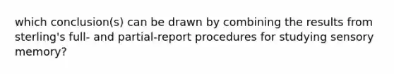 which conclusion(s) can be drawn by combining the results from sterling's full- and partial-report procedures for studying sensory memory?