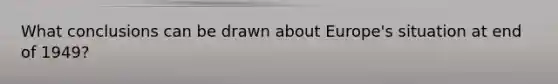 What conclusions can be drawn about Europe's situation at end of 1949?