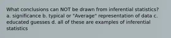 What conclusions can NOT be drawn from <a href='https://www.questionai.com/knowledge/k2VaKZmkPW-inferential-statistics' class='anchor-knowledge'>inferential statistics</a>? a. significance b. typical or "Average" representation of data c. educated guesses d. all of these are examples of inferential statistics