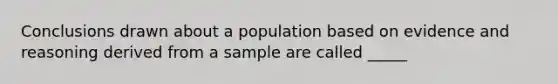 Conclusions drawn about a population based on evidence and reasoning derived from a sample are called _____