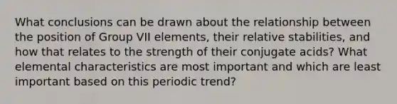 What conclusions can be drawn about the relationship between the position of Group VII elements, their relative stabilities, and how that relates to the strength of their conjugate acids? What elemental characteristics are most important and which are least important based on this periodic trend?