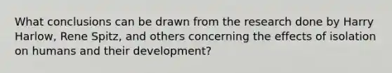 What conclusions can be drawn from the research done by Harry Harlow, Rene Spitz, and others concerning the effects of isolation on humans and their development?